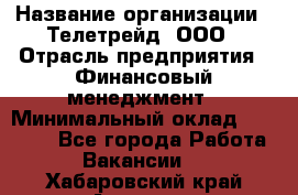 HR-manager › Название организации ­ Телетрейд, ООО › Отрасль предприятия ­ Финансовый менеджмент › Минимальный оклад ­ 45 000 - Все города Работа » Вакансии   . Хабаровский край,Амурск г.